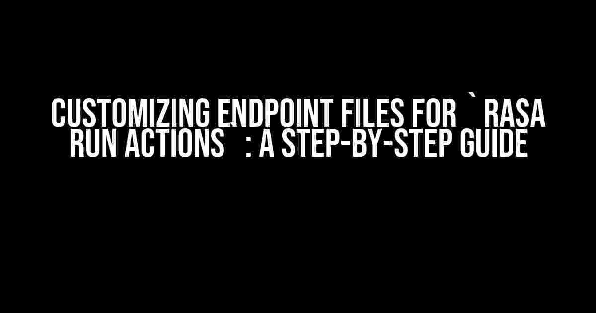 Customizing Endpoint Files for `rasa run actions`: A Step-by-Step Guide