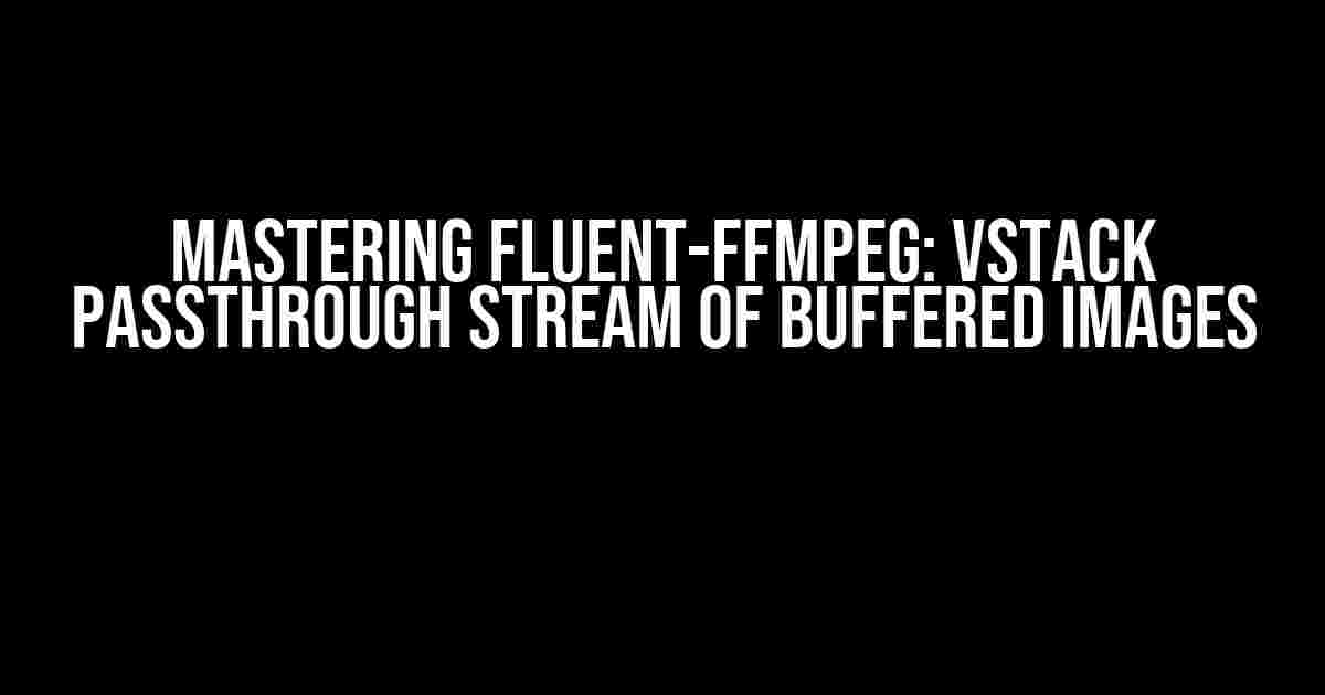 Mastering Fluent-FFMPEG: Vstack Passthrough Stream of Buffered Images