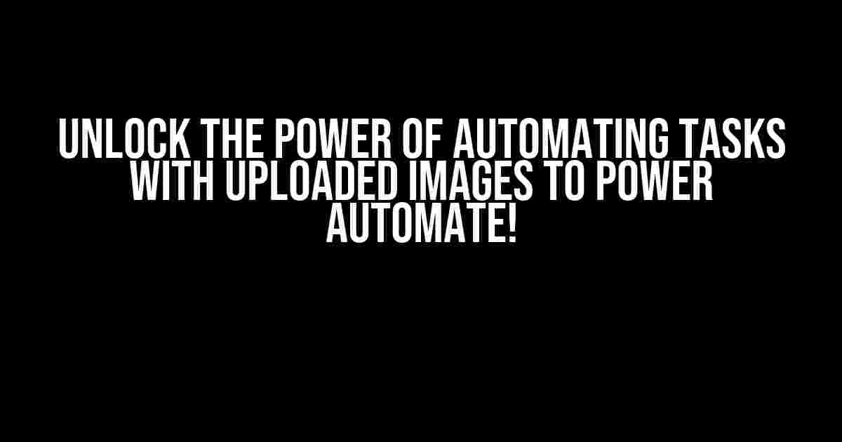 Unlock the Power of Automating Tasks with Uploaded Images to Power Automate!